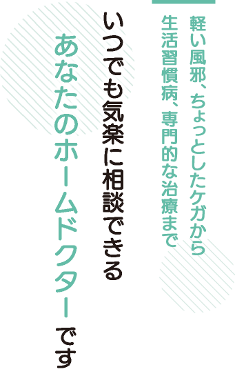 軽い風邪、ちよつとしたケガから生活習慣病、専門的な治療まで